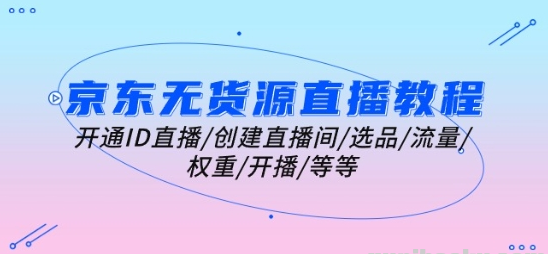 京东无货源直播教程 开通ID直播/创建直播间/选品/流量/权重/开播/等