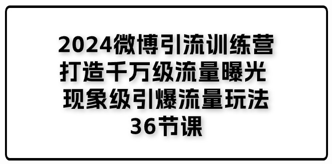 2024微博引流训练营「打造千万级流量曝光 现象级引爆流量玩法」
