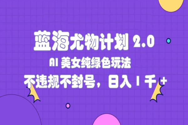 蓝海尤物计划2.0 AI美女纯绿色玩法，不违规不封号，日入1千+