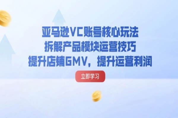 亚马逊VC账号核心玩法，拆解产品模块运营技巧，提升店铺GMV，提升运营利润 [