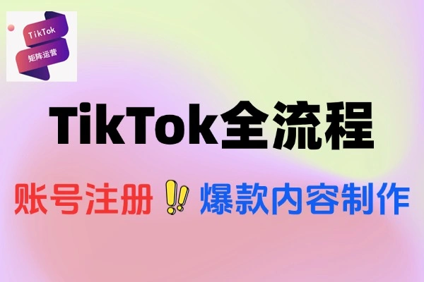TikTok账号注册全流程爆款内容制作与矩阵