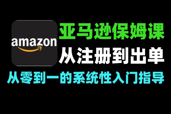 亚马逊保姆级全流程实操教程：新手开店从注册到出单一站式指南