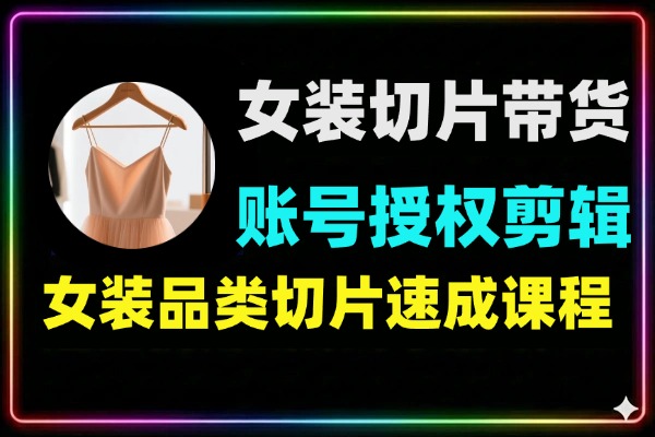 女装切片带货实战课：账号授权+剪辑技术+付费投流，低成本快速变现