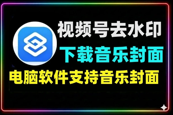 视频号去水印软件电脑版_无水印视频/音乐/封面一键下载工具