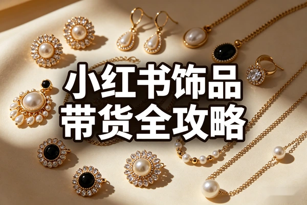 2026小红书饰品带货全攻略：垂直赛道单品实战课，教你稳定月入5W+开店路径