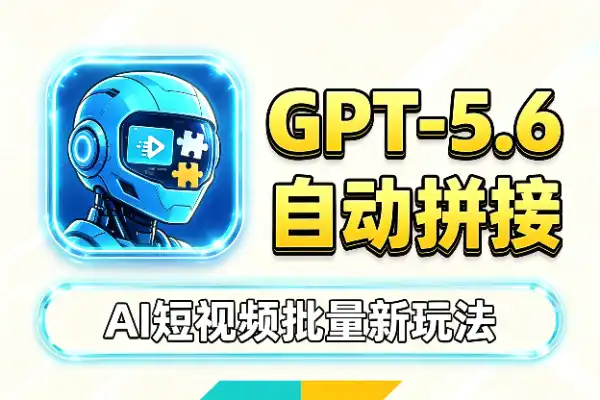 GPT-5.6 自动生成+拼接视频,批量做短视频的新玩法