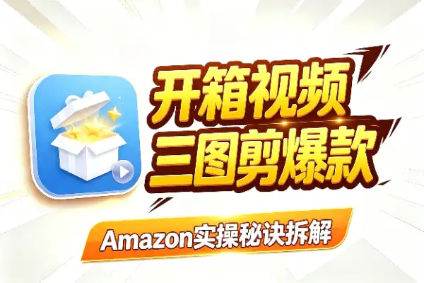 3张图剪出15秒爆款开箱视频？Amazon实操秘诀拆解