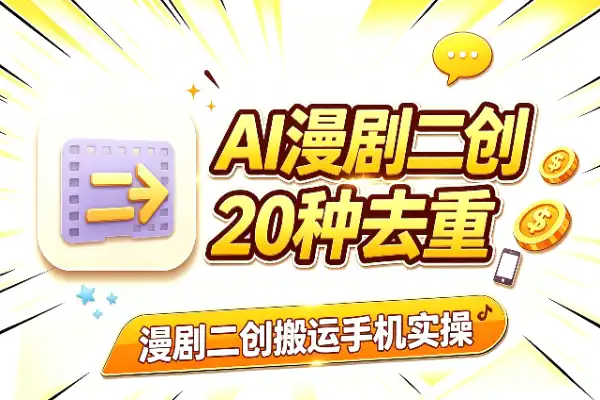 AI漫剧二创搬运:20种去重手法+手机实操